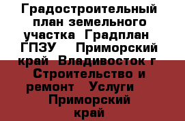 Градостроительный план земельного участка (Градплан, ГПЗУ) - Приморский край, Владивосток г. Строительство и ремонт » Услуги   . Приморский край